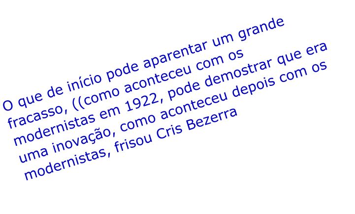 O que de incio pode aparentar um grande fracasso, ((como aconteceu com os modernistas em 1922, pode demostrar que era uma inovao, como aconteceu depois com os modernistas, frisou Cris Bezerra