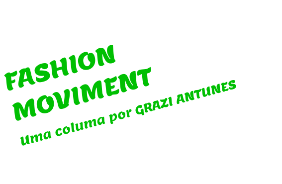 FASHION MOVIMENT Uma columa por GRAZI ANTUNES